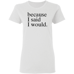 Because I Said I Would Ladies Shirt