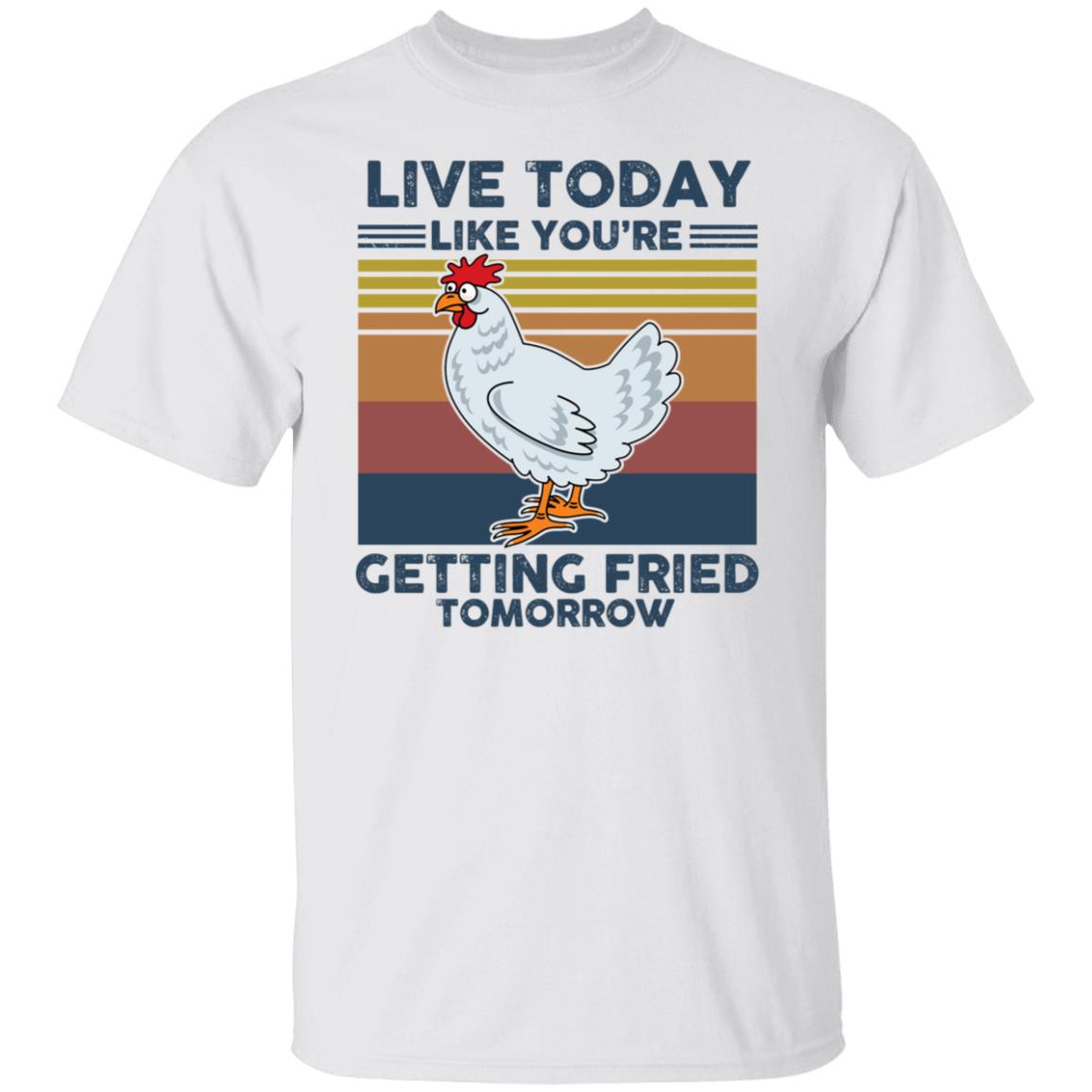 Chicken Live Today Like You’re Getting Fried Tomorrow Shirt