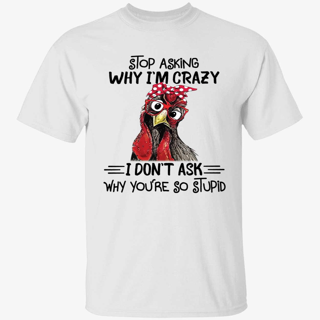 Chicken Stop Asking Why I'm Crazy I Don't Ask Why You're So Stupid Shirt