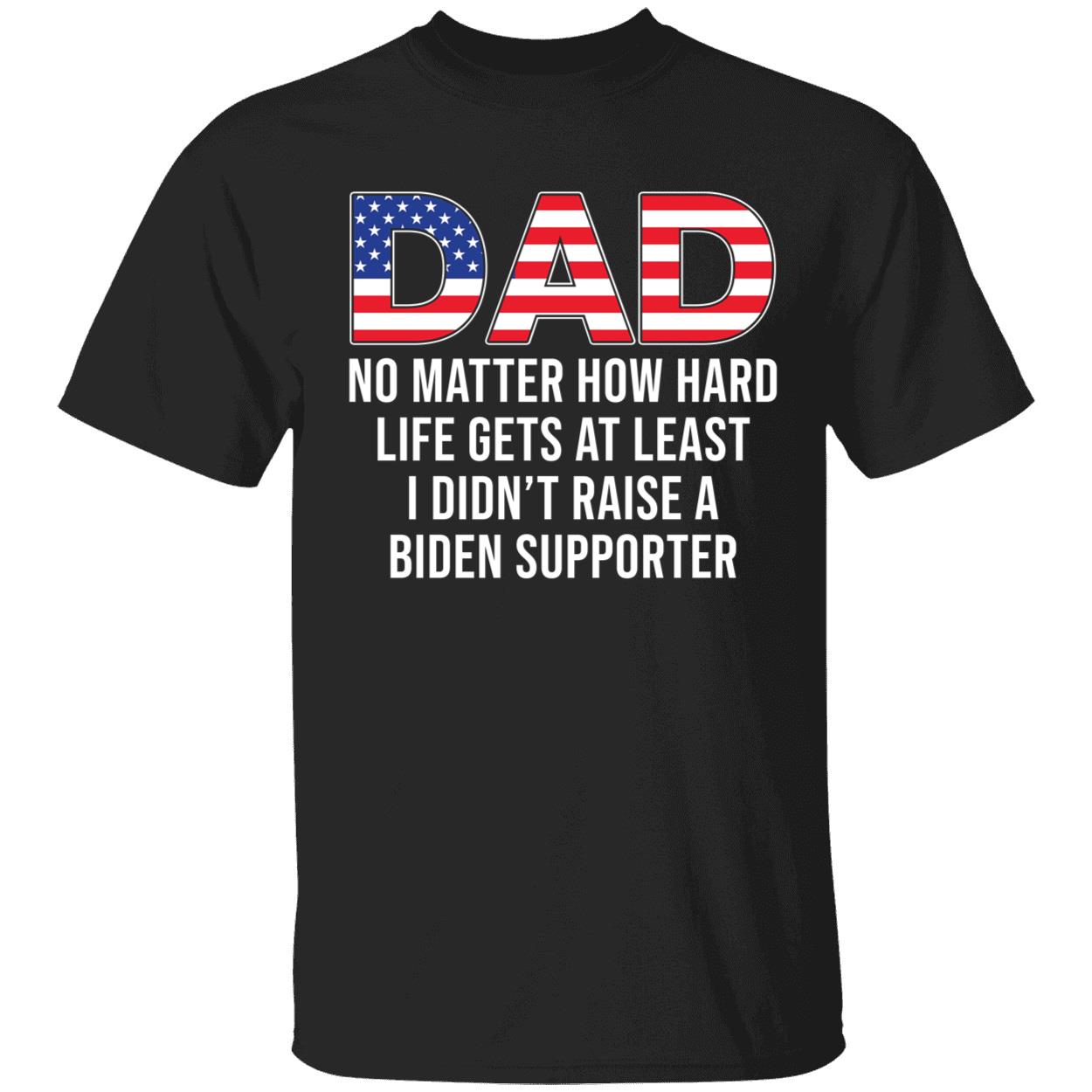 Dad No Matter How Hard Life Gets At Least I Didn't Raise A Biden Shirt