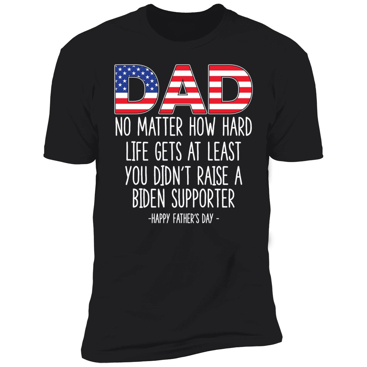 Dad No Matter How Hard Life Gets At Least You Didn't Raise A Biden Premium SS T-Shirt