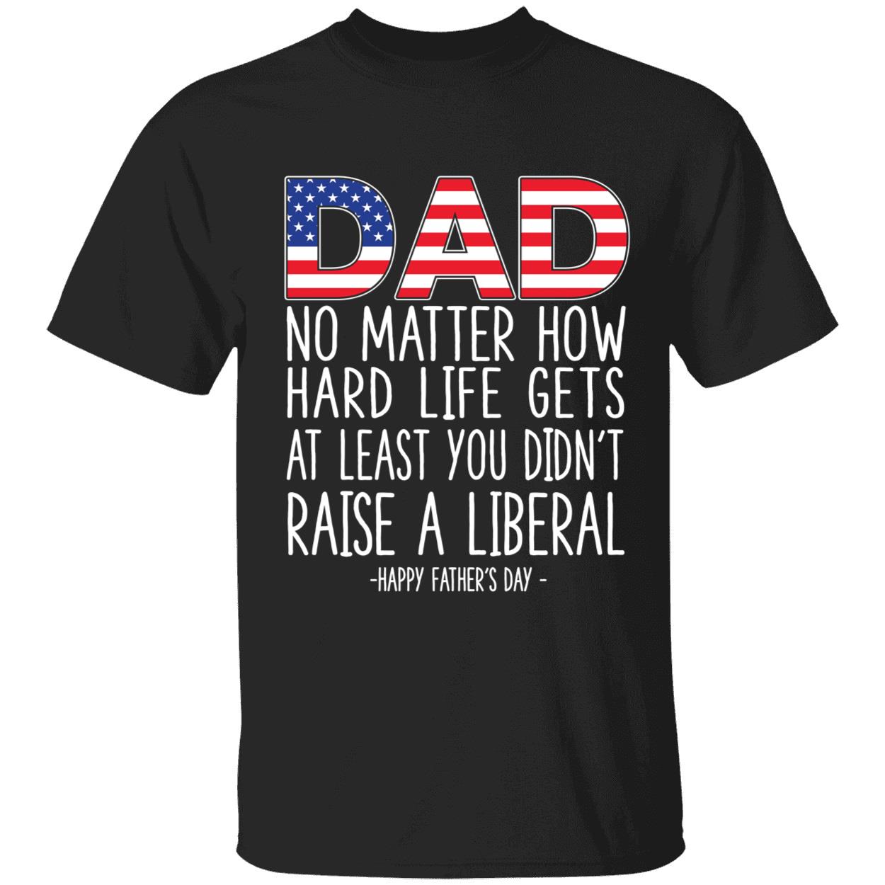 Dad No Matter How Hard Life Gets At Least You Didn't Raise A Liberal Shirt