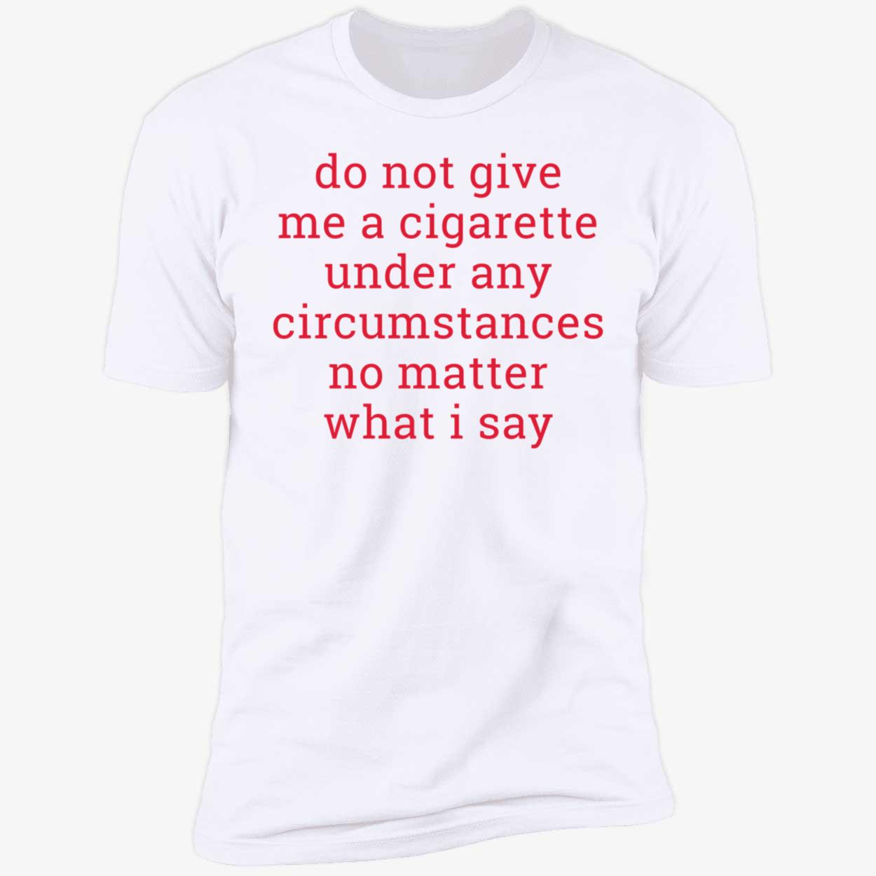 Do Not Give Me A Cigarette Under Any Circumstances No Matter What I Say Premium SS T-Shirt