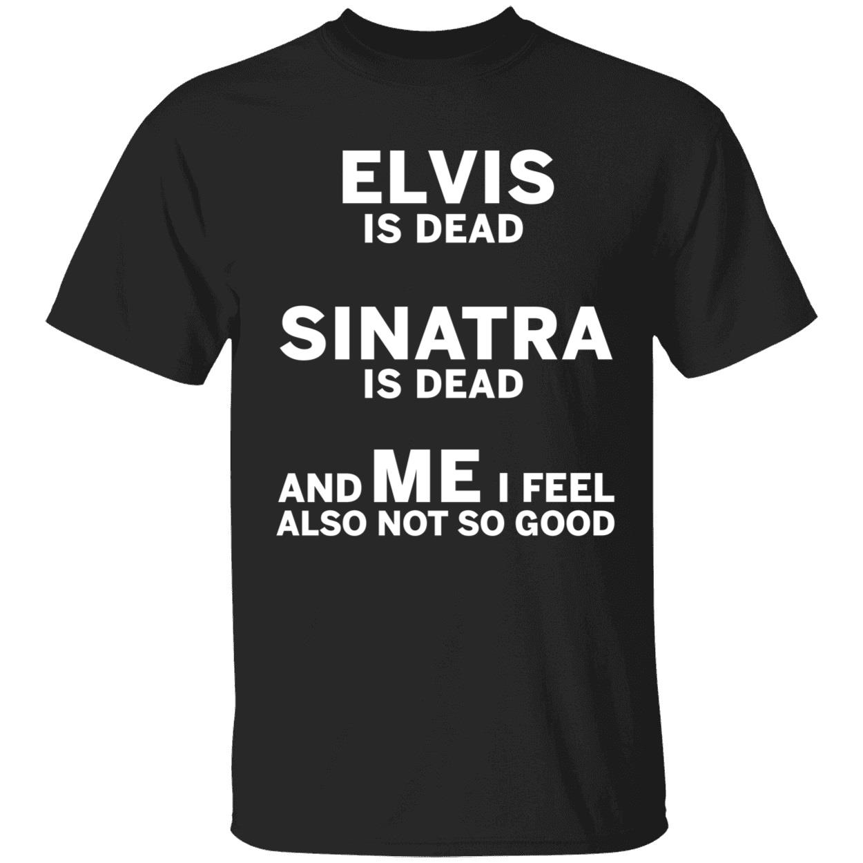 Elvis Is Dead Sinatra Is Dead And Me I Feel Also Not So Good Shirt