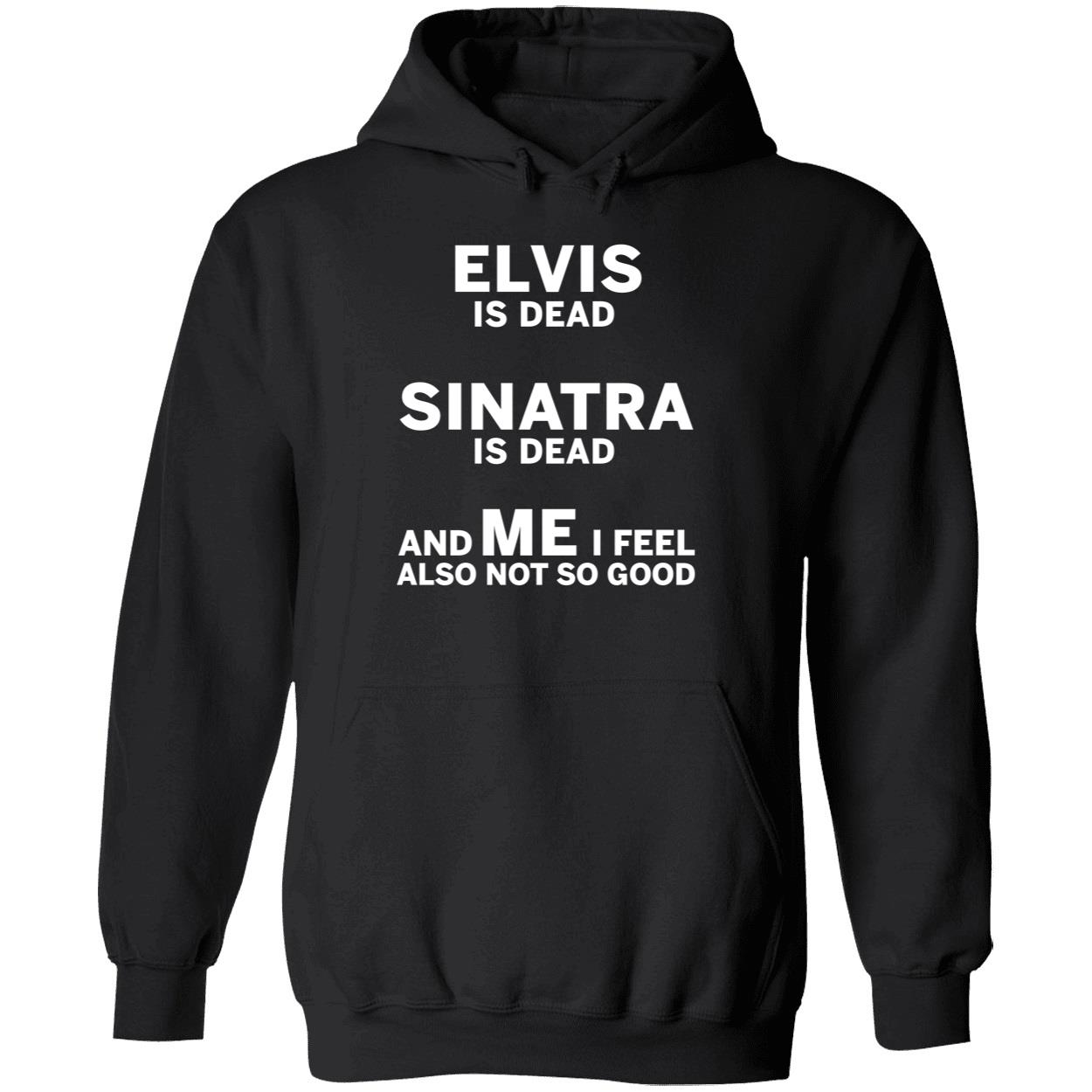 Elvis Is Dead Sinatra Is Dead And Me I Feel Also Not So Good Hoodie