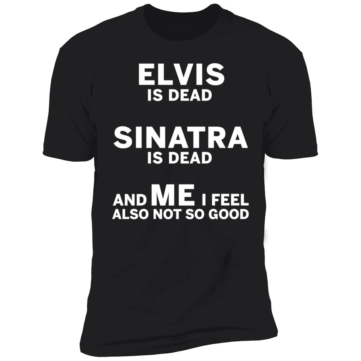 Elvis Is Dead Sinatra Is Dead And Me I Feel Also Not So Good Premium SS T-Shirt