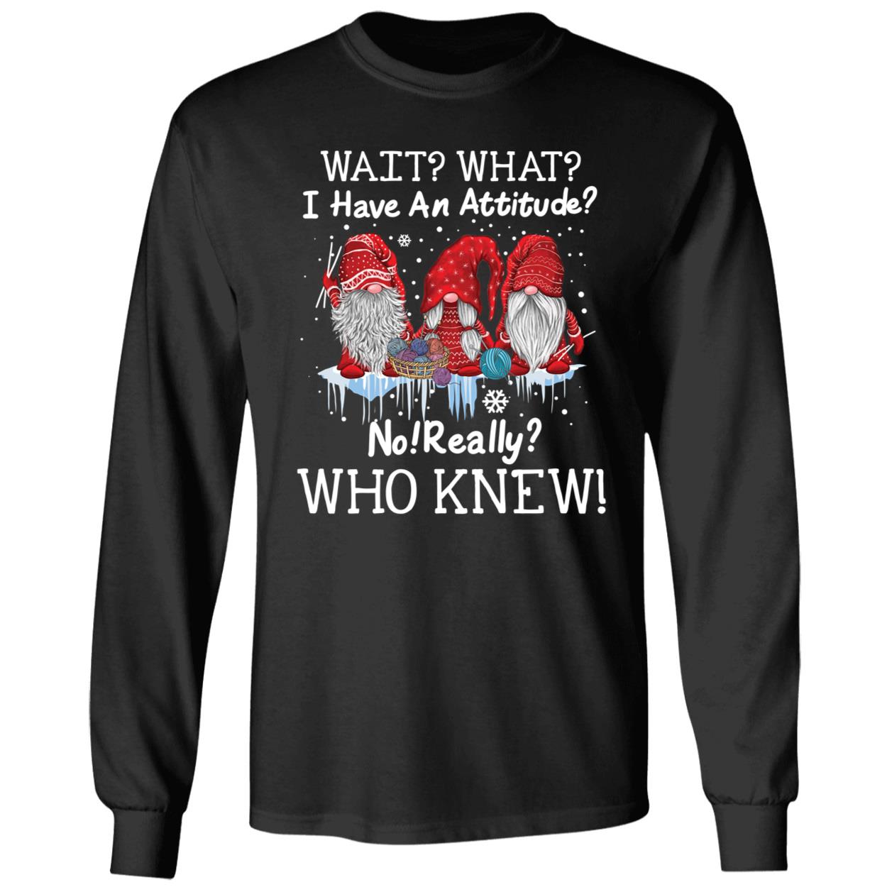 Gnomes Wait What I Have An Attitude No Really Who Knew Christmas Long Sleeve Shirt