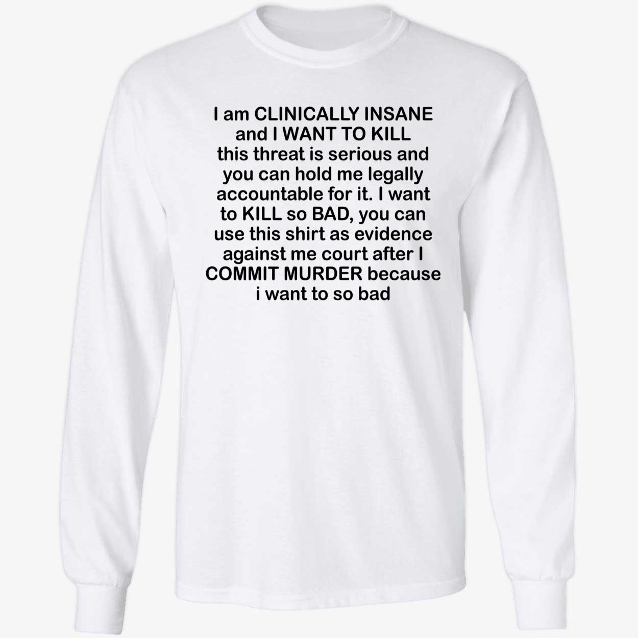 I Am Clinically Insane And I Want To Kill This Threat Is Serious Long Sleeve Shirt