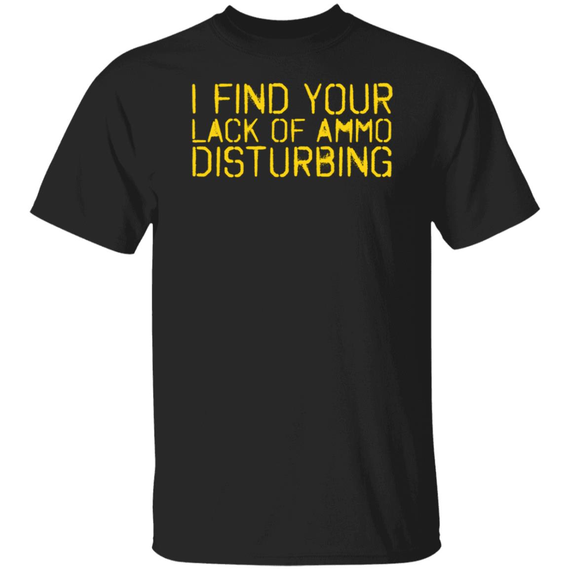 I Find Your Lack Of Ammo Disturbing Shirt