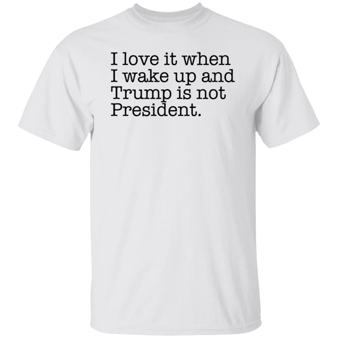 I Love It When I Wake Up And Trump Is Not President shirt