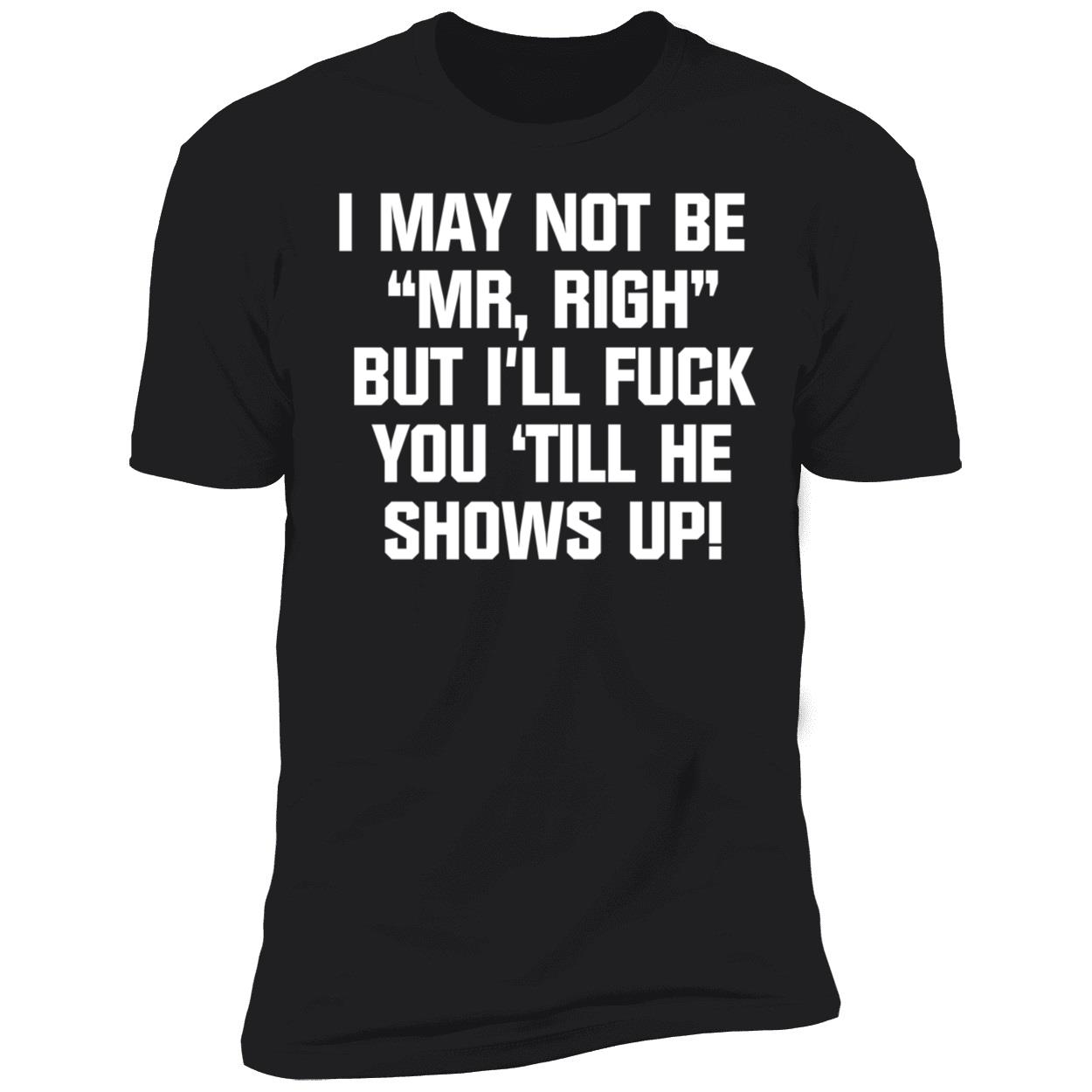 I May Not Be Mr Right But Ill F k You Till He Shows Up Shirt 5 1.jpg