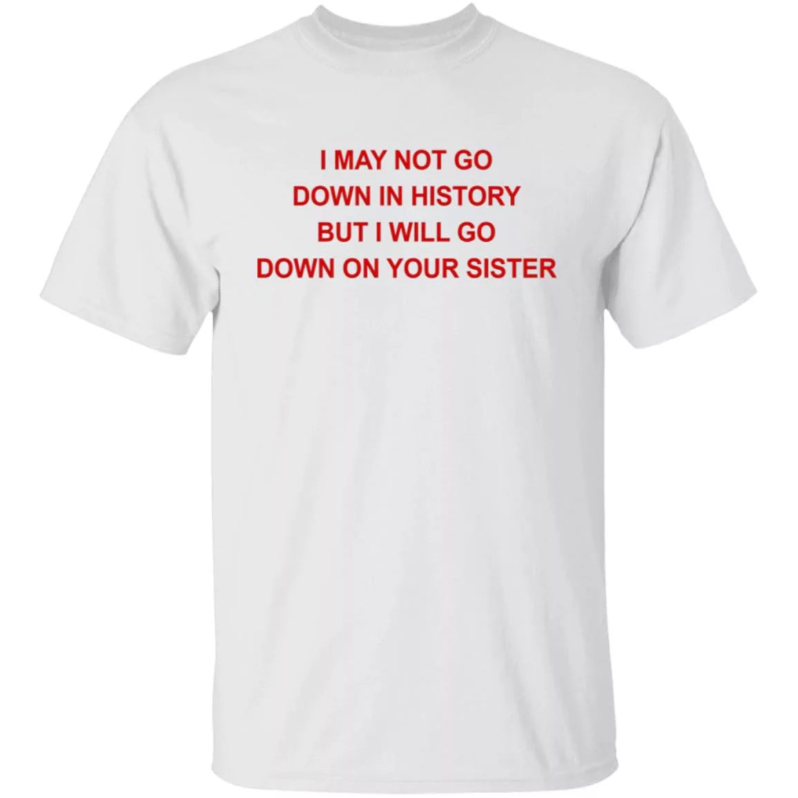 I May Not Go Down In History But I Will Go Down On Your Sister Shirt