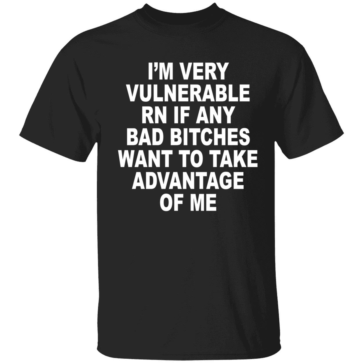 I'm Very Vulnerable Rn If Any Bad Bitches Want To Take Advantage Of Me Shirt