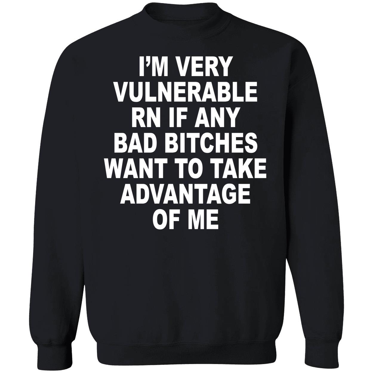 I'm Very Vulnerable Rn If Any Bad Bitches Want To Take Advantage Of Me Sweatshirt