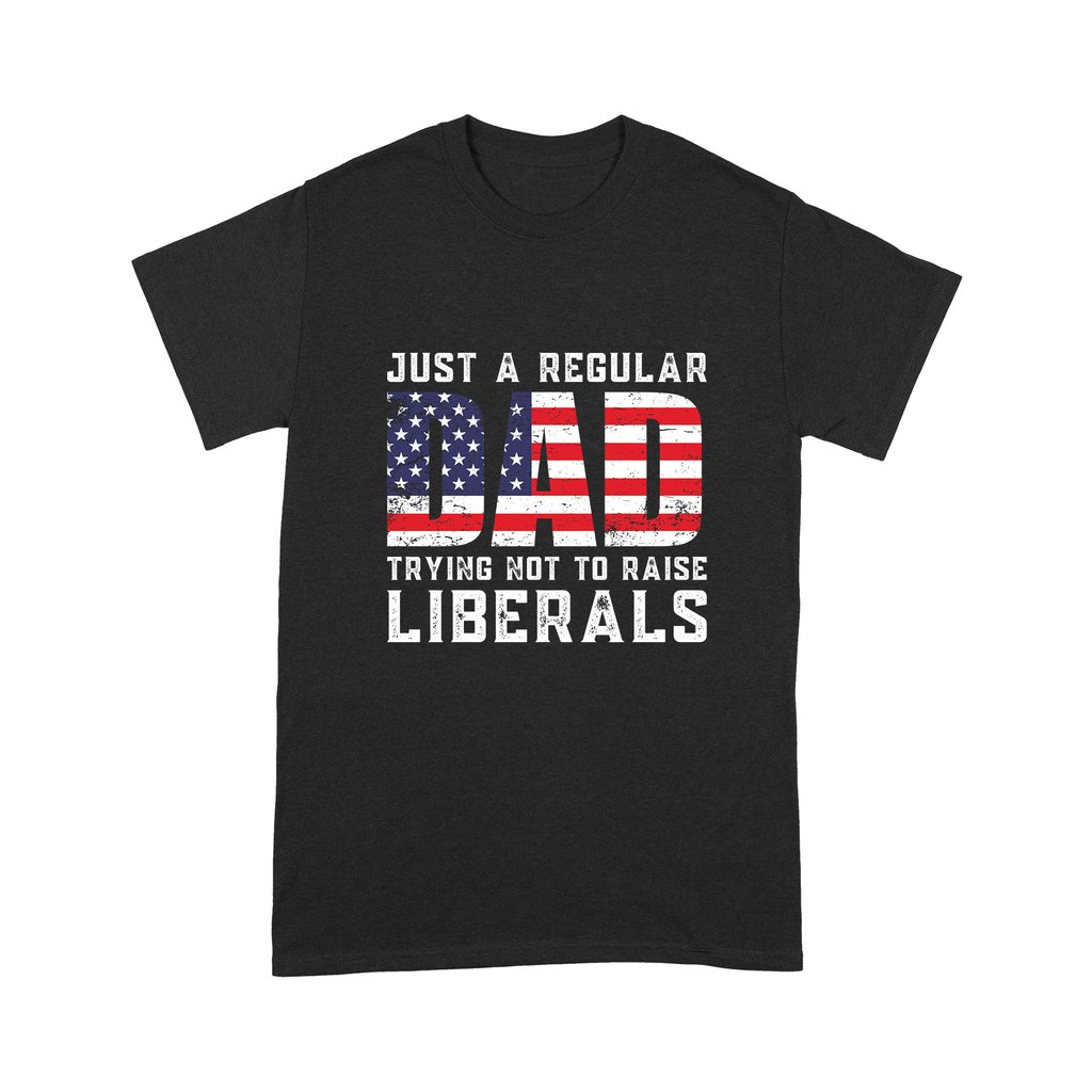 Just A Regular Dad Trying Not To Raise Liberals Shirt