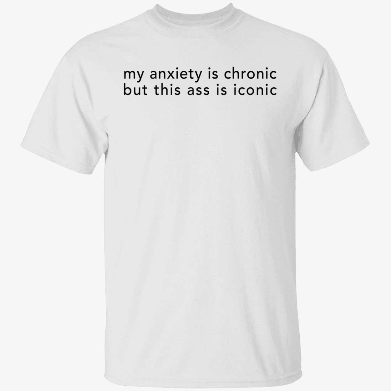My Anxiety Is Chronic But This Ass Is Iconic Shirt