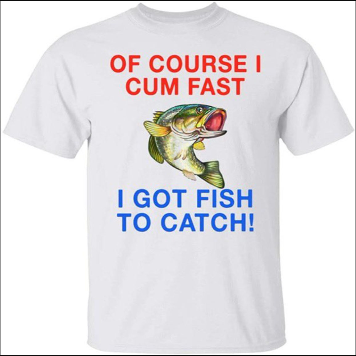 Of Course I Cum Fast I Got Fish To Catch Shirt