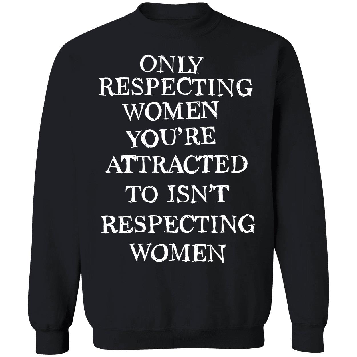 Only Respecting Women You're Attracted To Isn't Respecting Women Sweatshirt