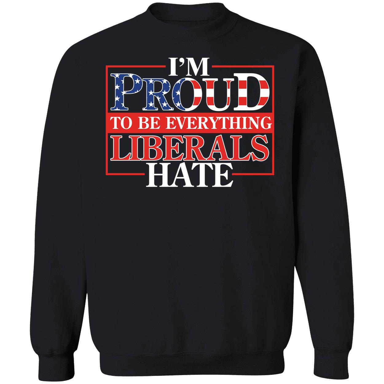 Proud To Be Everything Liberals Hate Sweatshirt