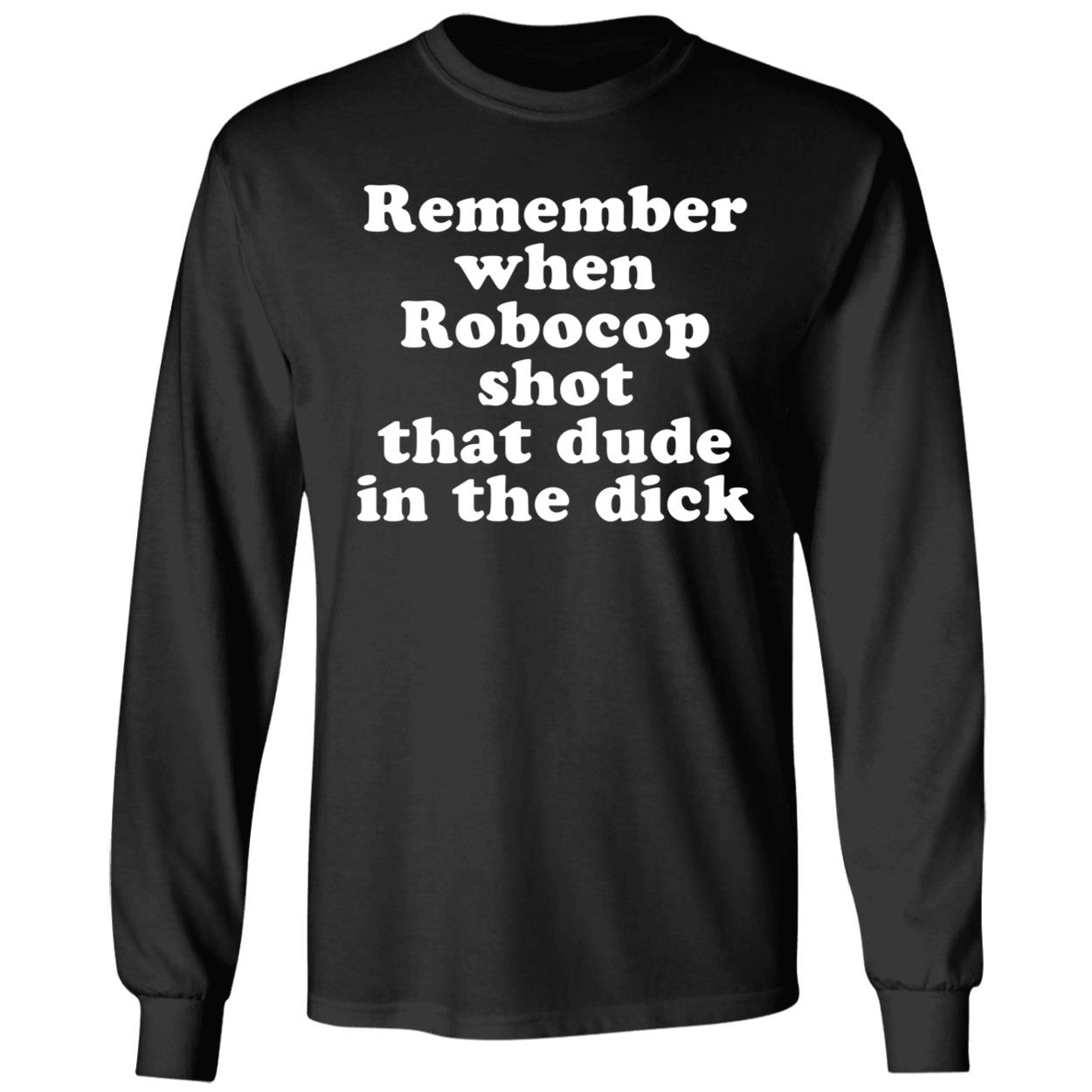 Remember When Robocop Shot That Dude In The Dick Long Sleeve Shirt