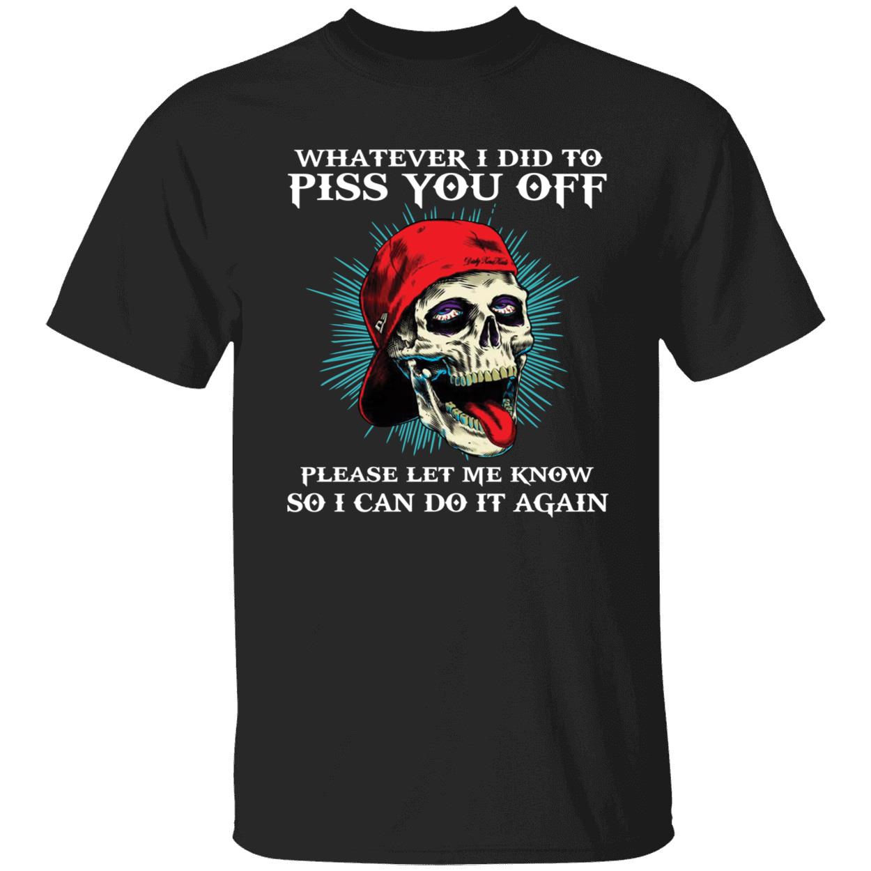 Skull Whatever I Did To Piss You Off Please Let Me Know Shirt