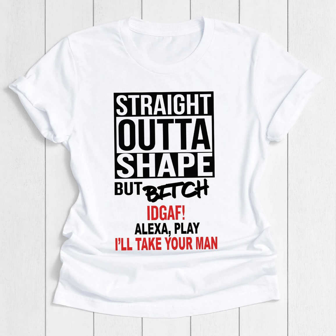 Straight Outta Shape But Bitch Idgaf Alexa Play I'll Take Your Man Shirt
