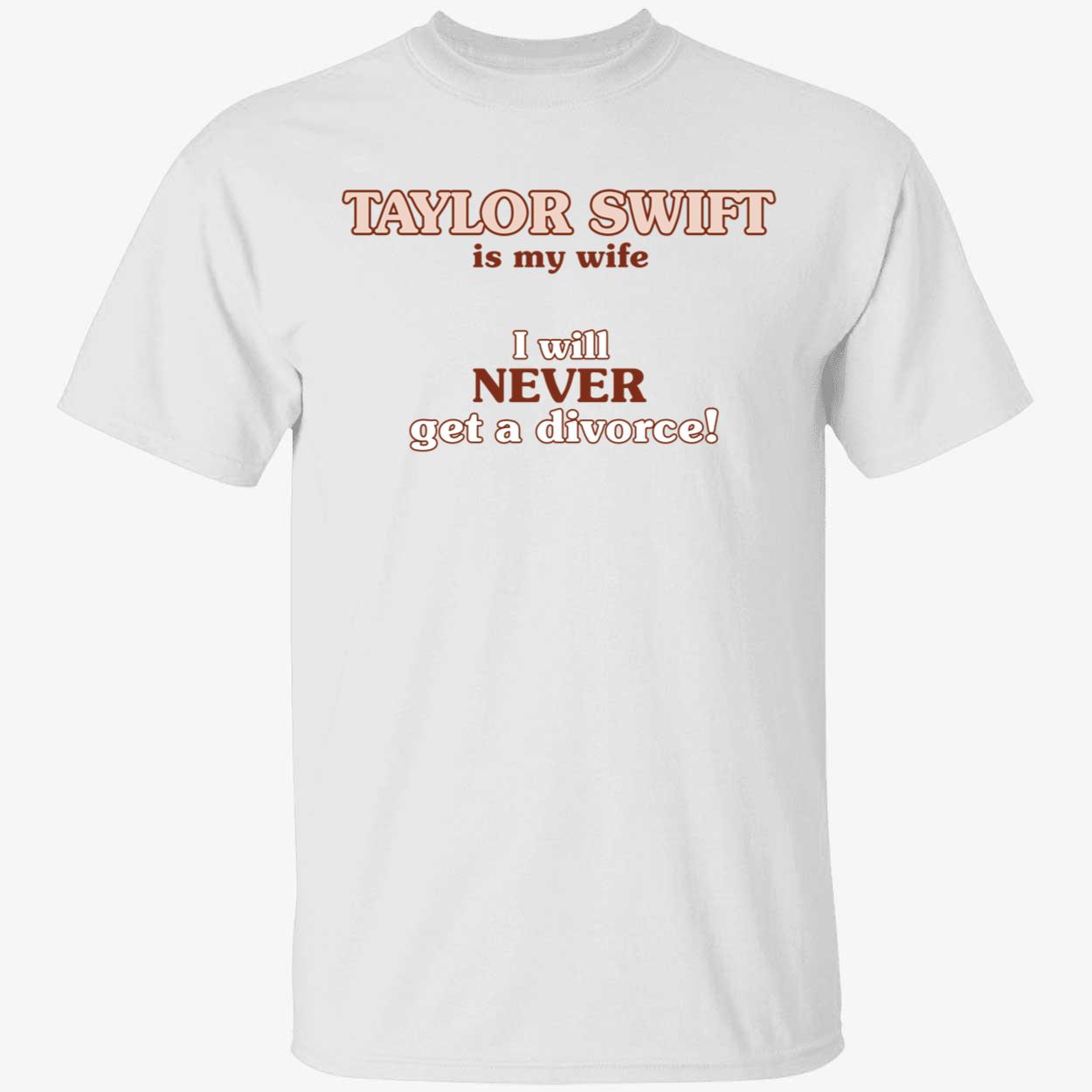 Taylor Swift Is My Wife I Will Never Get A Divorce Shirt