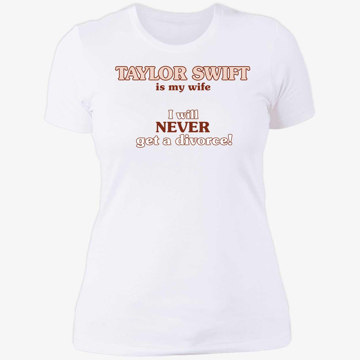 Taylor Swift Is My Wife I Will Never Get A Divorce Ladies Boyfriend Shirt