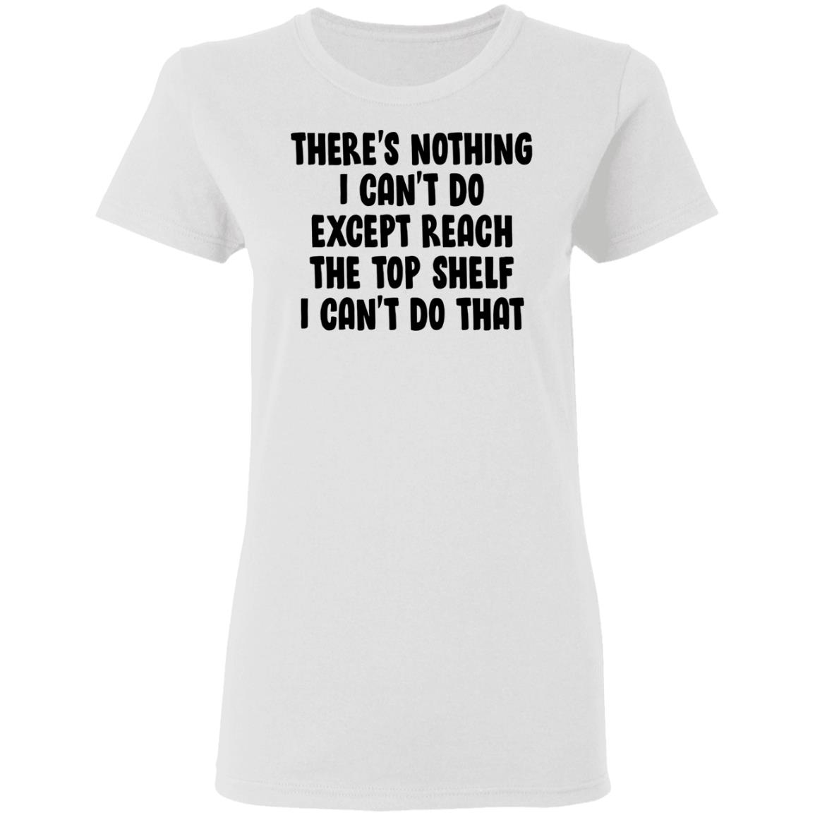 There Is Nothing I Can't Do Except Reach The Top Shelf Shirt
