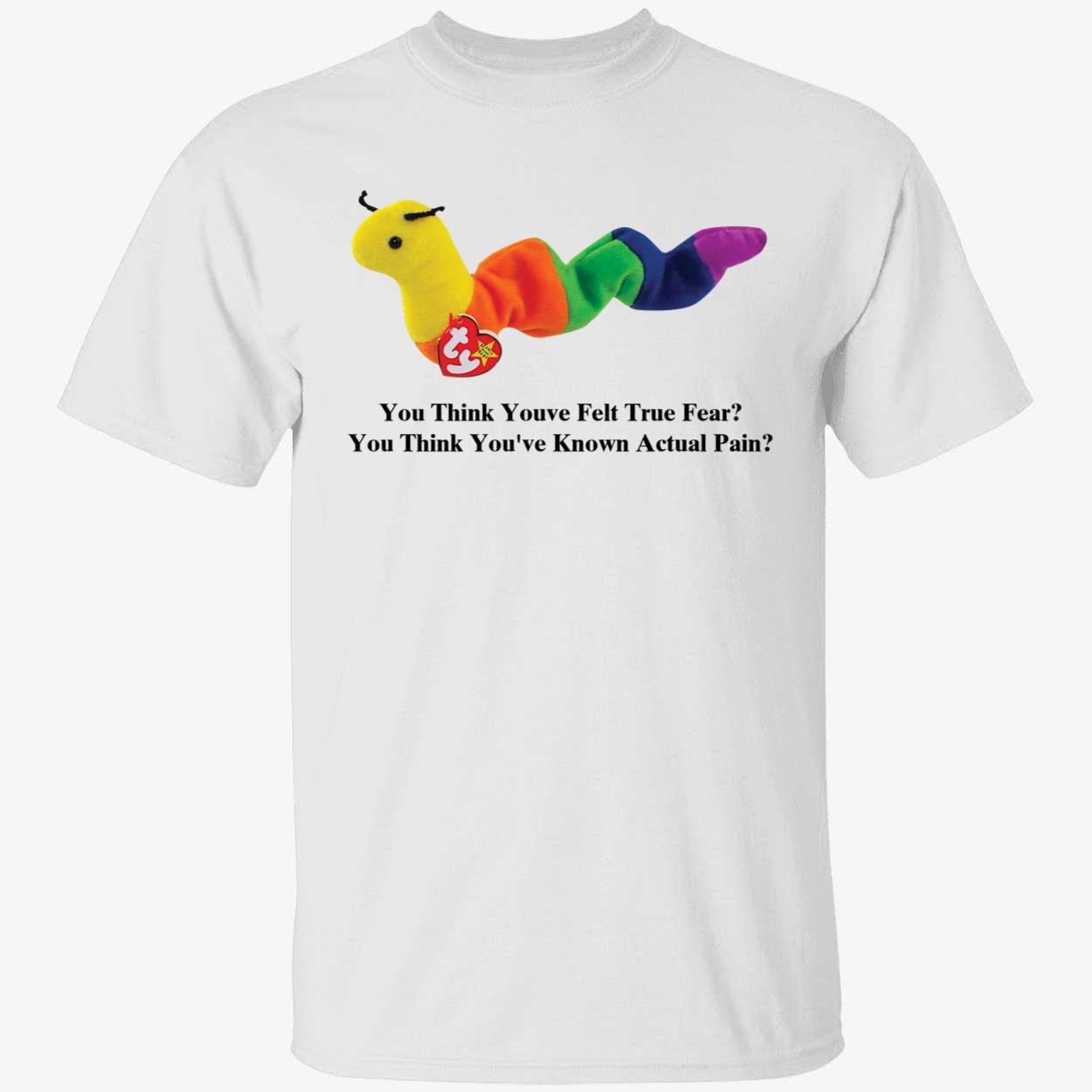 You Think Youve Felt True Fear You Think You've Known Actual Pain Shirt