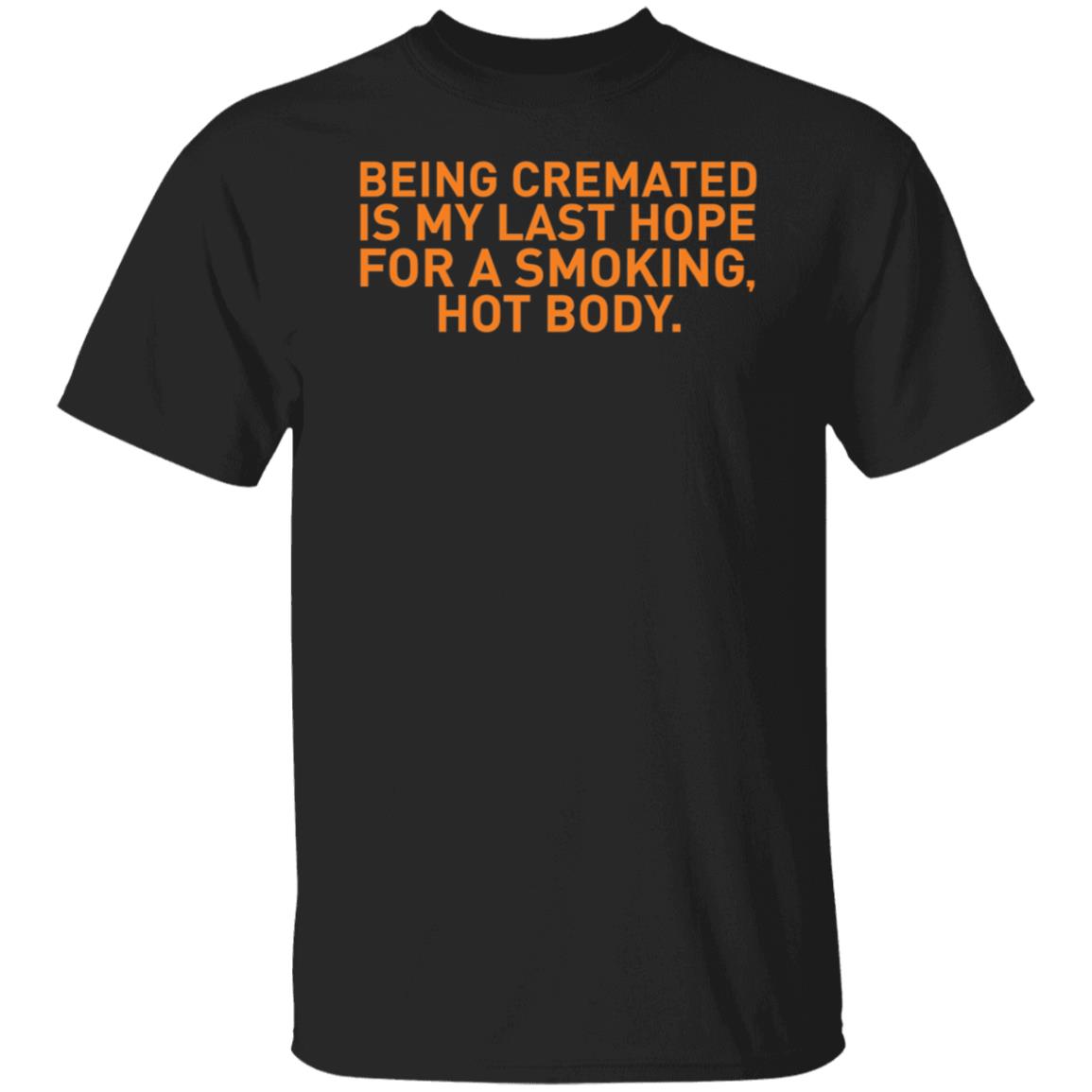 Being Cremated Is My Last Hope For A Smoking Hot Body Shirt