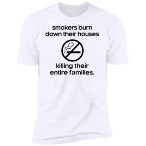 Smokers Burn Down Their Houses Killing Their Entire Families Premium SS T-Shirt