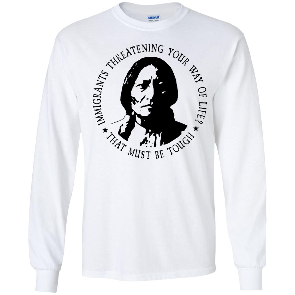 Immigrants Threatening Your Way Of Life That Must Be Tough Long Sleeve Shirt